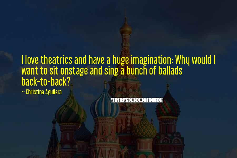 Christina Aguilera Quotes: I love theatrics and have a huge imagination: Why would I want to sit onstage and sing a bunch of ballads back-to-back?