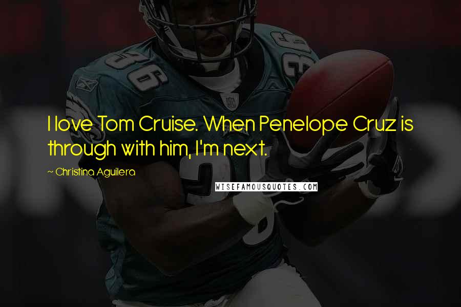 Christina Aguilera Quotes: I love Tom Cruise. When Penelope Cruz is through with him, I'm next.
