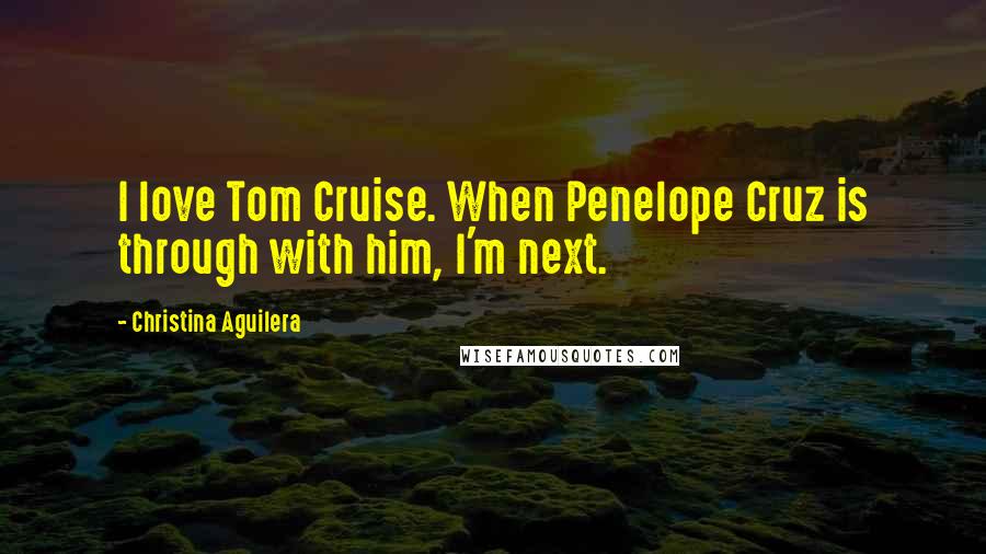 Christina Aguilera Quotes: I love Tom Cruise. When Penelope Cruz is through with him, I'm next.