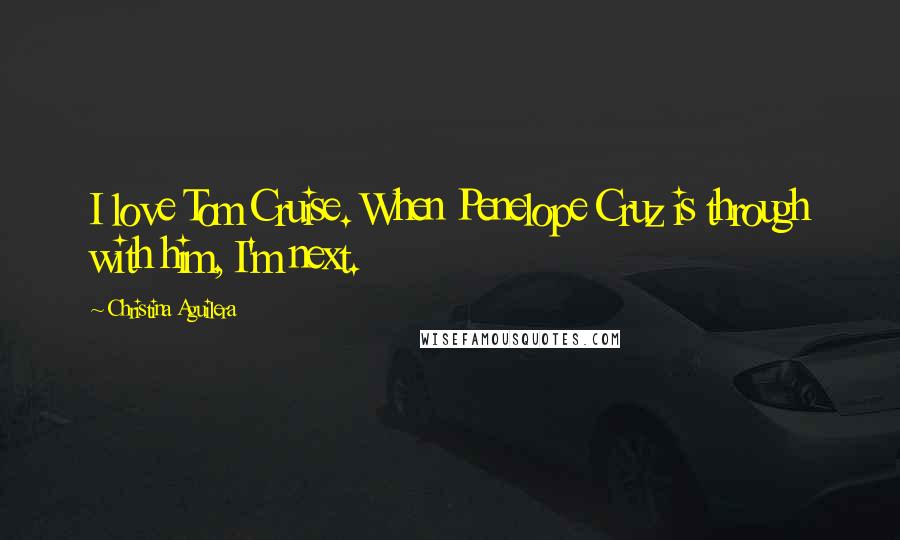 Christina Aguilera Quotes: I love Tom Cruise. When Penelope Cruz is through with him, I'm next.