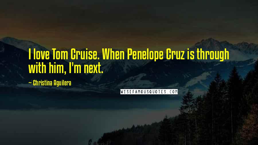 Christina Aguilera Quotes: I love Tom Cruise. When Penelope Cruz is through with him, I'm next.