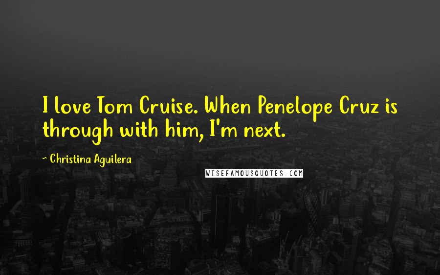 Christina Aguilera Quotes: I love Tom Cruise. When Penelope Cruz is through with him, I'm next.