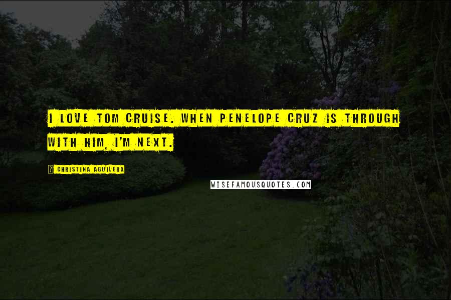 Christina Aguilera Quotes: I love Tom Cruise. When Penelope Cruz is through with him, I'm next.