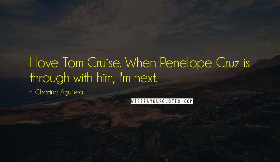 Christina Aguilera Quotes: I love Tom Cruise. When Penelope Cruz is through with him, I'm next.