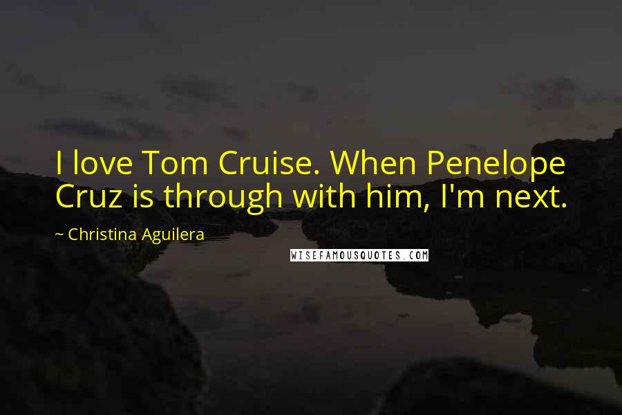 Christina Aguilera Quotes: I love Tom Cruise. When Penelope Cruz is through with him, I'm next.