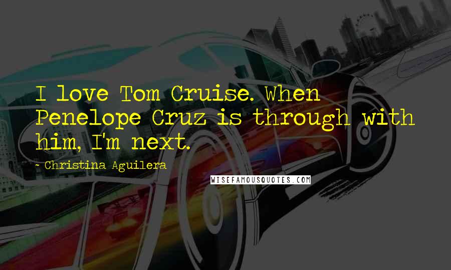 Christina Aguilera Quotes: I love Tom Cruise. When Penelope Cruz is through with him, I'm next.