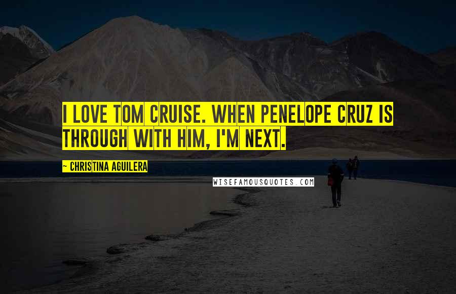 Christina Aguilera Quotes: I love Tom Cruise. When Penelope Cruz is through with him, I'm next.
