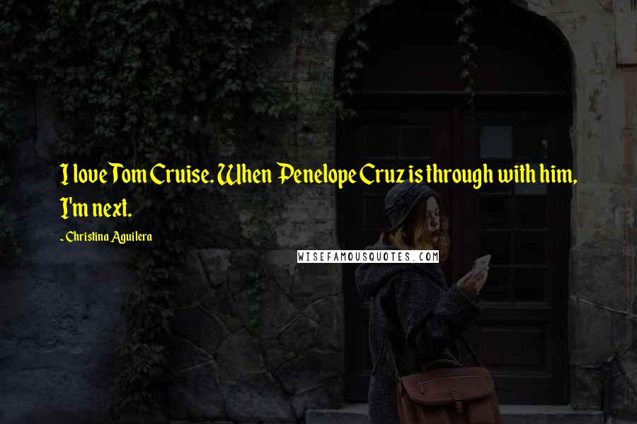 Christina Aguilera Quotes: I love Tom Cruise. When Penelope Cruz is through with him, I'm next.