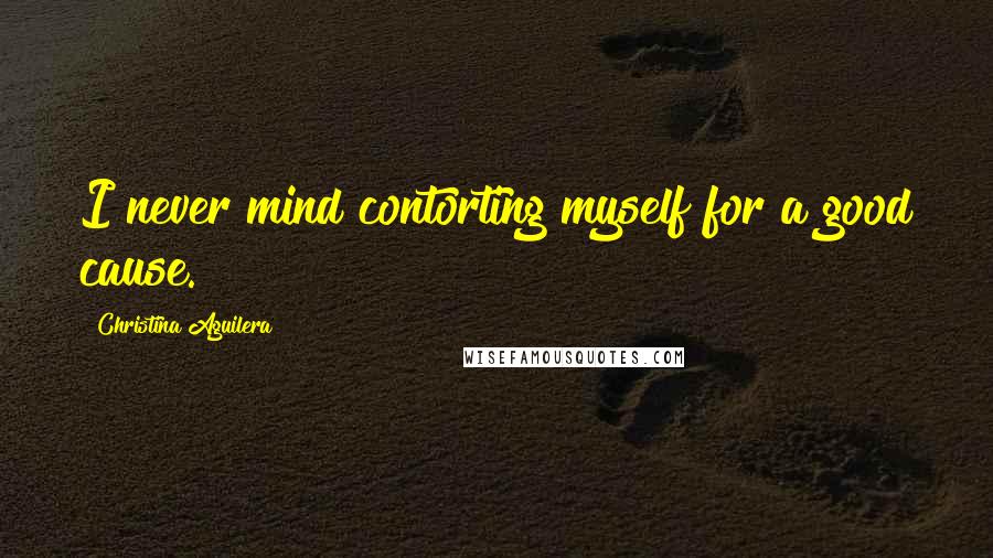 Christina Aguilera Quotes: I never mind contorting myself for a good cause.