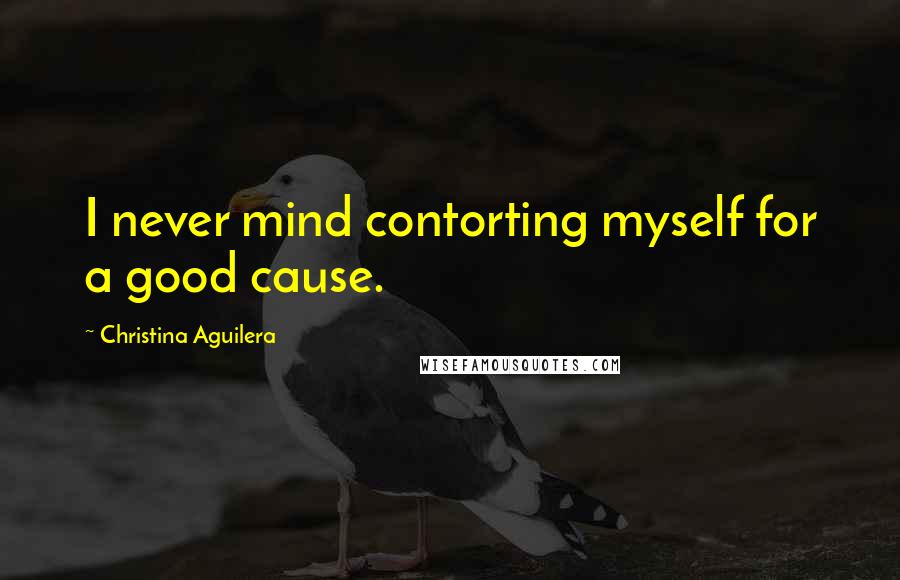 Christina Aguilera Quotes: I never mind contorting myself for a good cause.