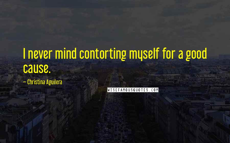 Christina Aguilera Quotes: I never mind contorting myself for a good cause.