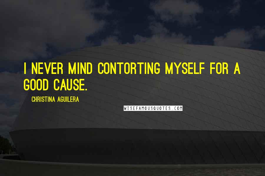 Christina Aguilera Quotes: I never mind contorting myself for a good cause.
