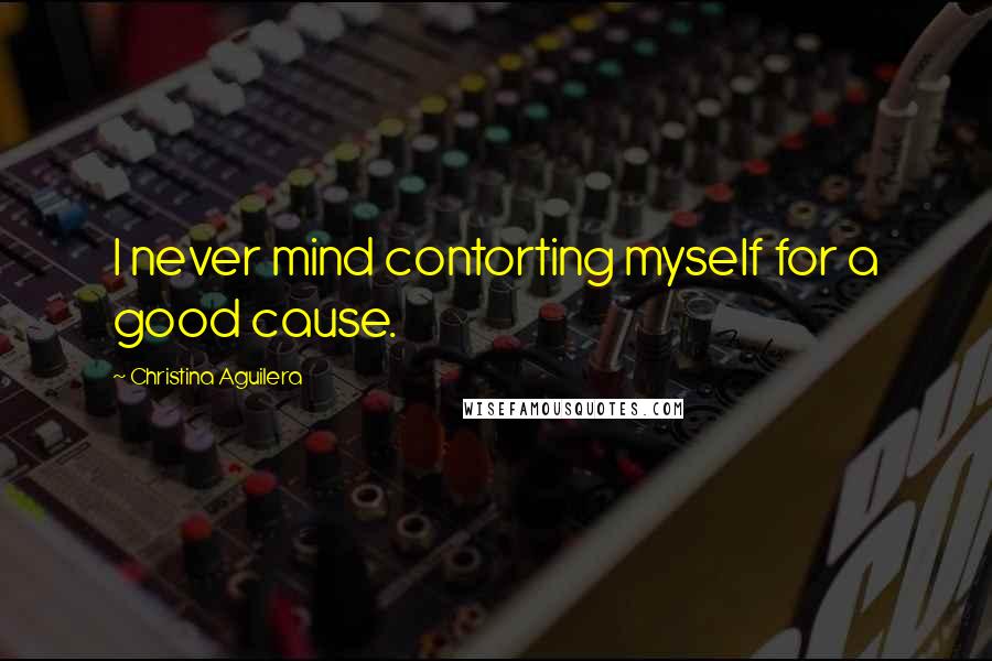 Christina Aguilera Quotes: I never mind contorting myself for a good cause.