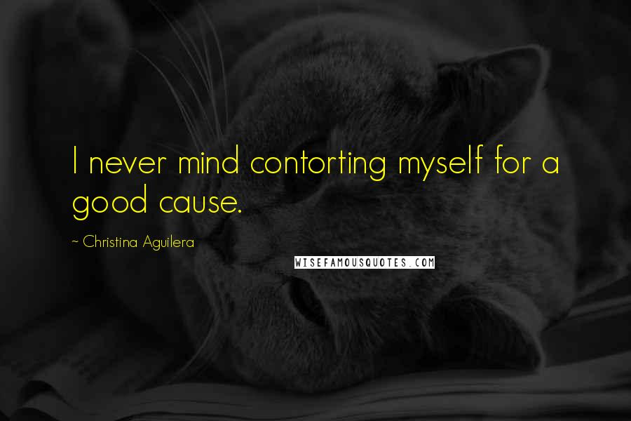 Christina Aguilera Quotes: I never mind contorting myself for a good cause.