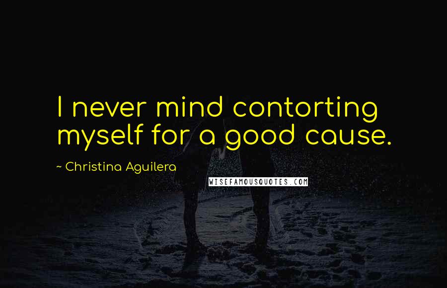 Christina Aguilera Quotes: I never mind contorting myself for a good cause.
