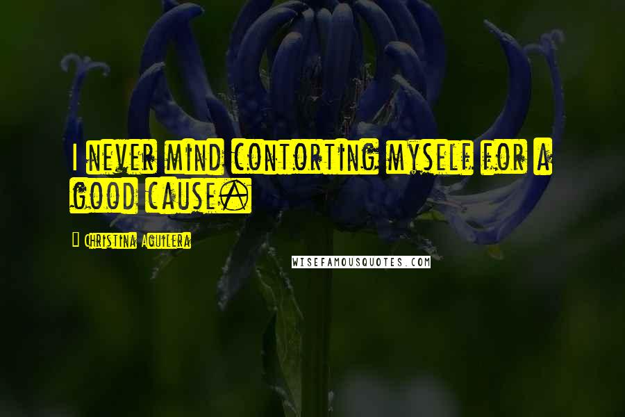 Christina Aguilera Quotes: I never mind contorting myself for a good cause.