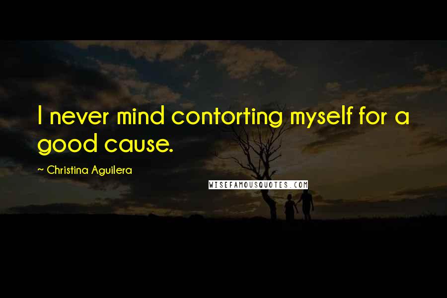 Christina Aguilera Quotes: I never mind contorting myself for a good cause.