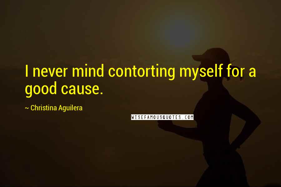 Christina Aguilera Quotes: I never mind contorting myself for a good cause.