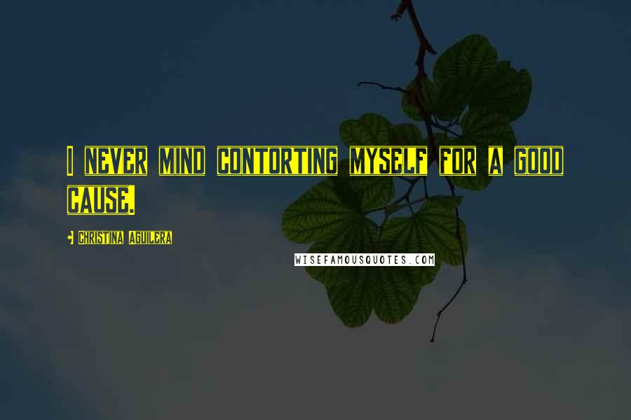 Christina Aguilera Quotes: I never mind contorting myself for a good cause.