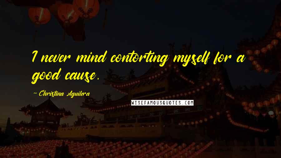 Christina Aguilera Quotes: I never mind contorting myself for a good cause.