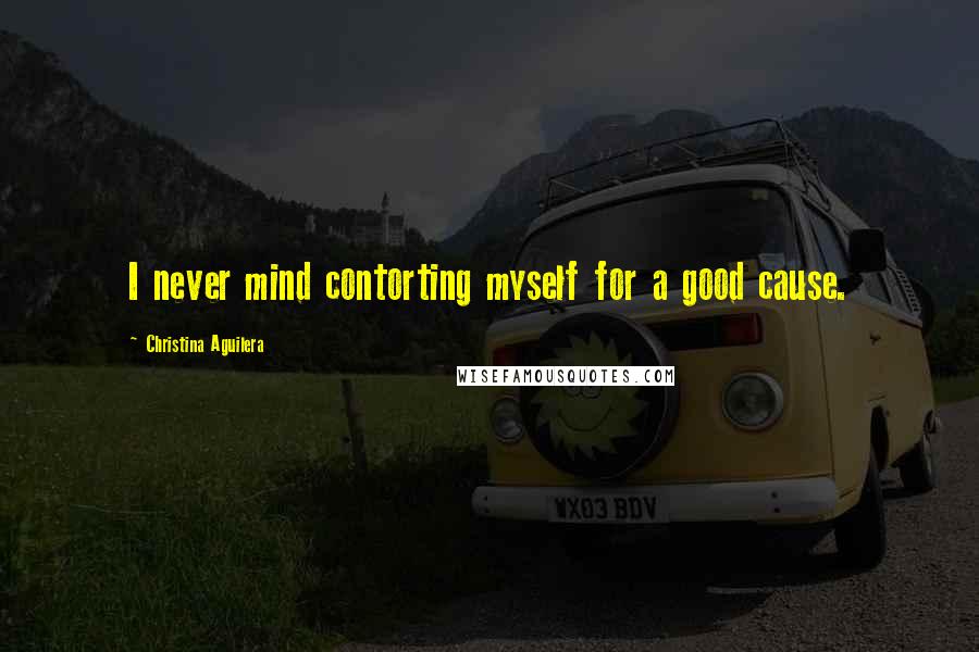 Christina Aguilera Quotes: I never mind contorting myself for a good cause.