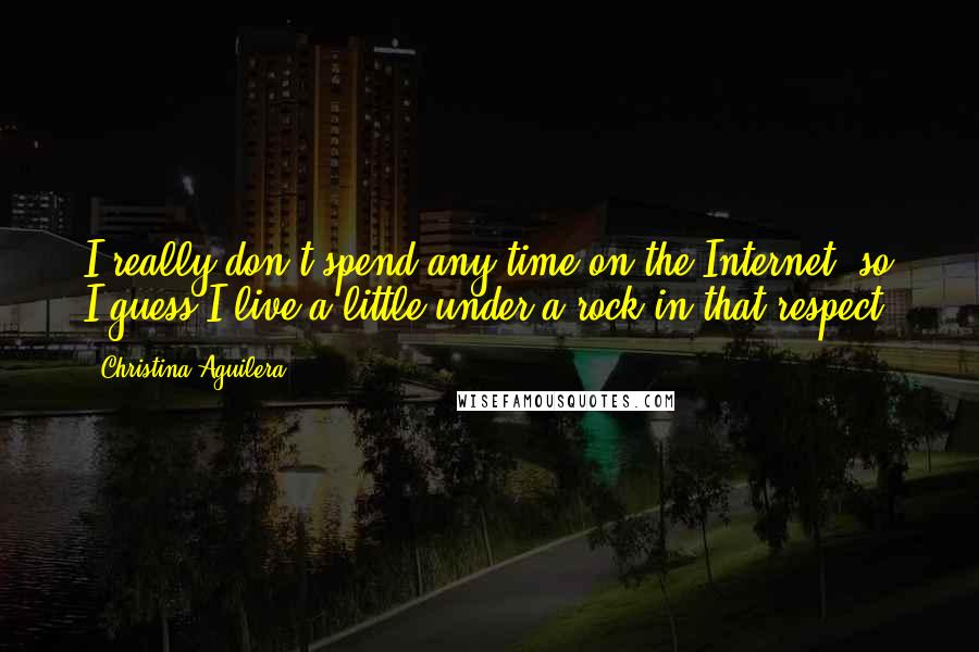 Christina Aguilera Quotes: I really don't spend any time on the Internet, so I guess I live a little under a rock in that respect.