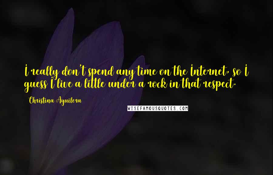 Christina Aguilera Quotes: I really don't spend any time on the Internet, so I guess I live a little under a rock in that respect.