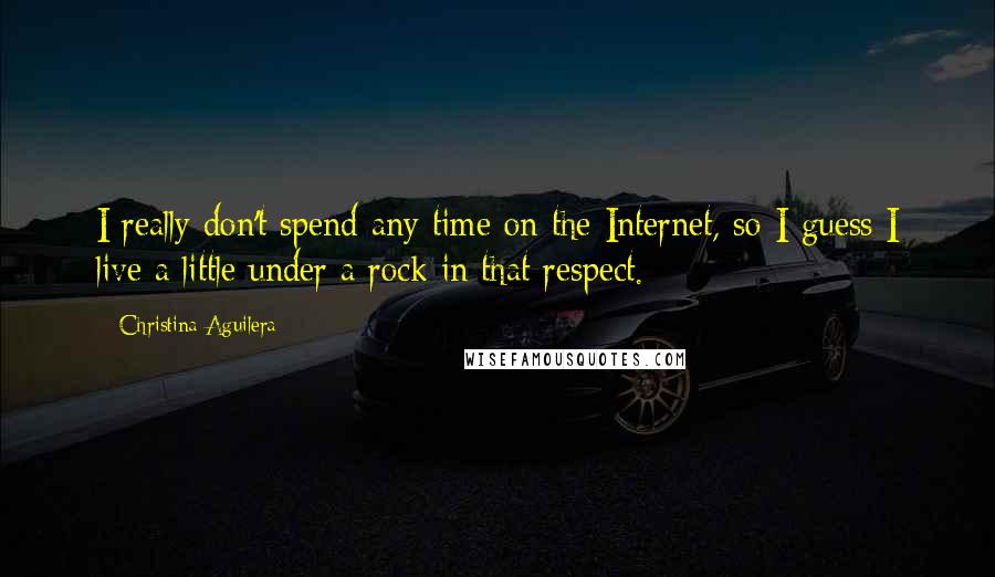 Christina Aguilera Quotes: I really don't spend any time on the Internet, so I guess I live a little under a rock in that respect.