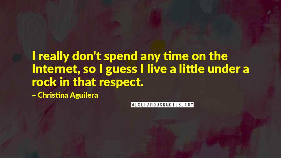 Christina Aguilera Quotes: I really don't spend any time on the Internet, so I guess I live a little under a rock in that respect.