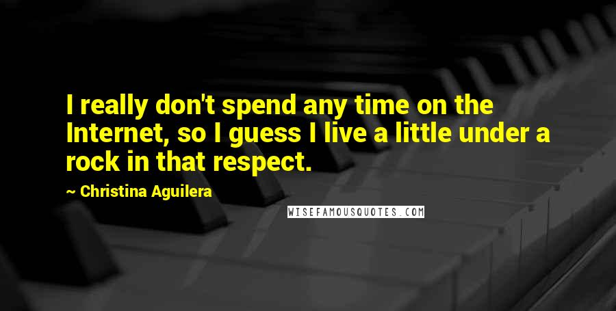 Christina Aguilera Quotes: I really don't spend any time on the Internet, so I guess I live a little under a rock in that respect.
