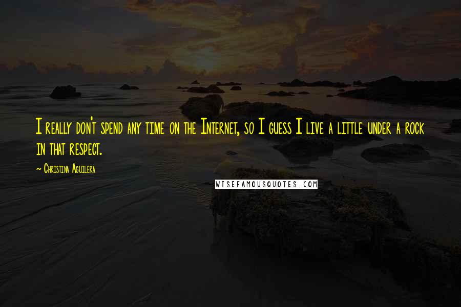 Christina Aguilera Quotes: I really don't spend any time on the Internet, so I guess I live a little under a rock in that respect.