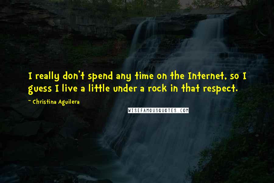 Christina Aguilera Quotes: I really don't spend any time on the Internet, so I guess I live a little under a rock in that respect.