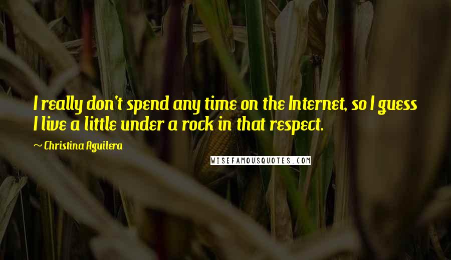 Christina Aguilera Quotes: I really don't spend any time on the Internet, so I guess I live a little under a rock in that respect.