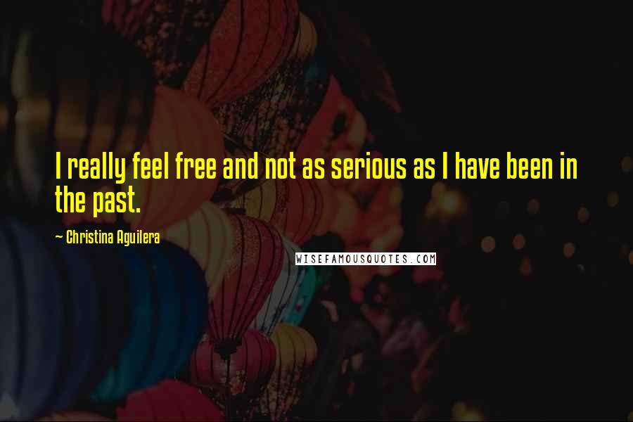 Christina Aguilera Quotes: I really feel free and not as serious as I have been in the past.