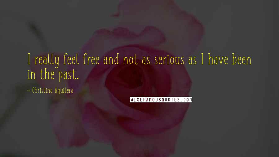 Christina Aguilera Quotes: I really feel free and not as serious as I have been in the past.