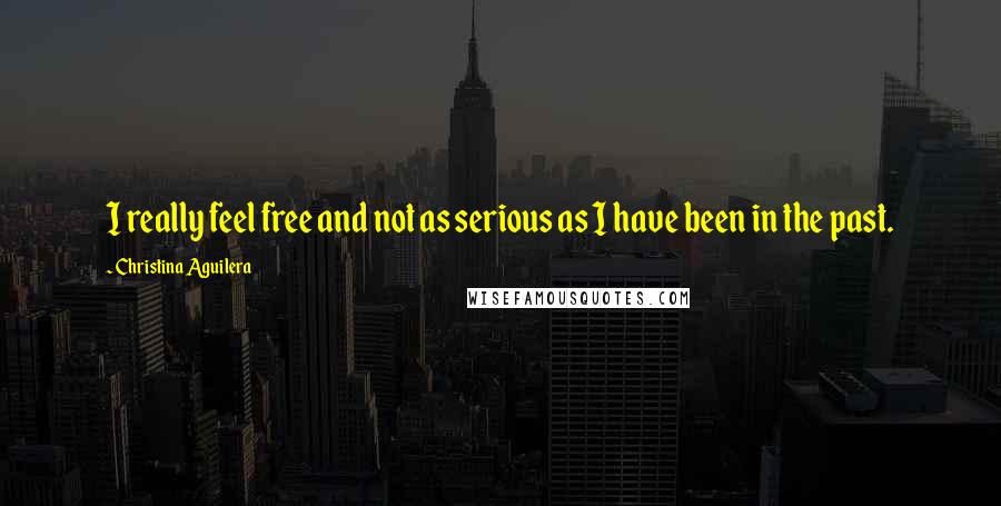 Christina Aguilera Quotes: I really feel free and not as serious as I have been in the past.