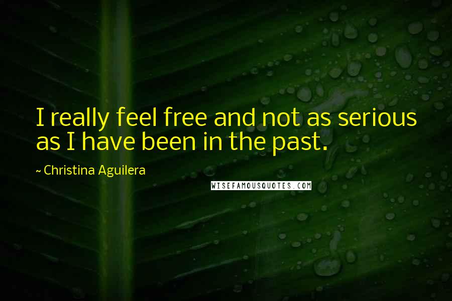 Christina Aguilera Quotes: I really feel free and not as serious as I have been in the past.