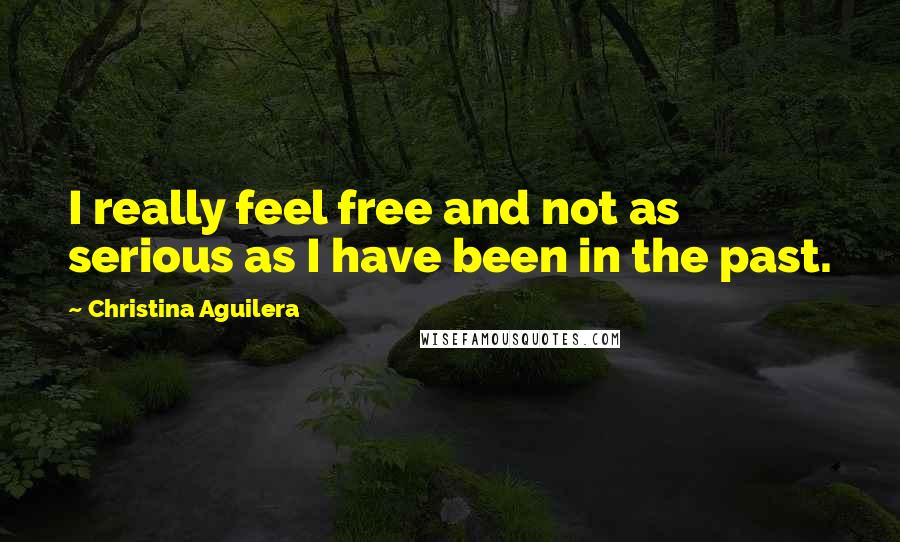 Christina Aguilera Quotes: I really feel free and not as serious as I have been in the past.