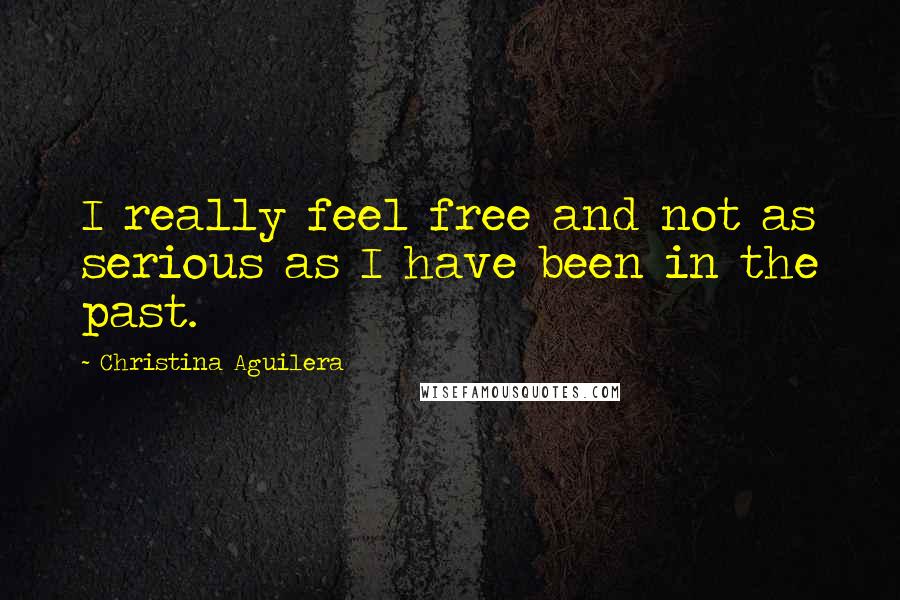 Christina Aguilera Quotes: I really feel free and not as serious as I have been in the past.