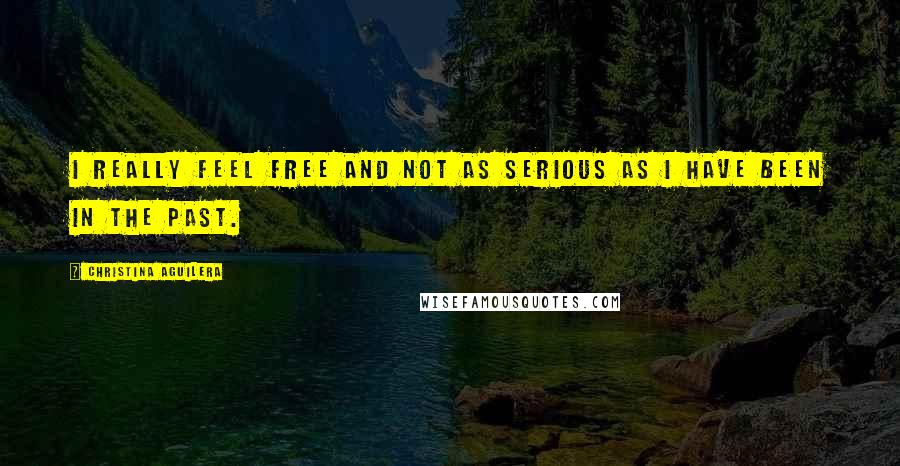 Christina Aguilera Quotes: I really feel free and not as serious as I have been in the past.