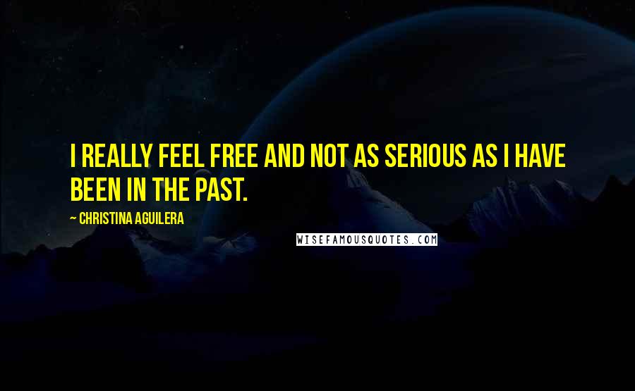 Christina Aguilera Quotes: I really feel free and not as serious as I have been in the past.