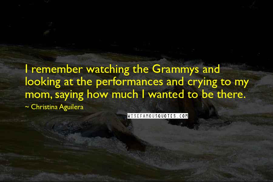 Christina Aguilera Quotes: I remember watching the Grammys and looking at the performances and crying to my mom, saying how much I wanted to be there.