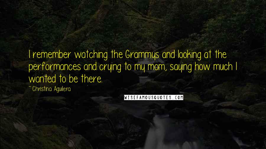 Christina Aguilera Quotes: I remember watching the Grammys and looking at the performances and crying to my mom, saying how much I wanted to be there.