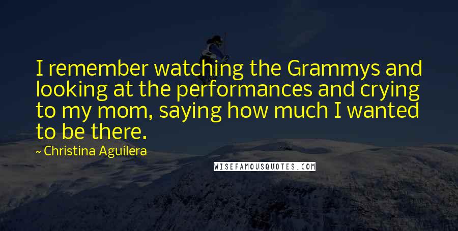 Christina Aguilera Quotes: I remember watching the Grammys and looking at the performances and crying to my mom, saying how much I wanted to be there.