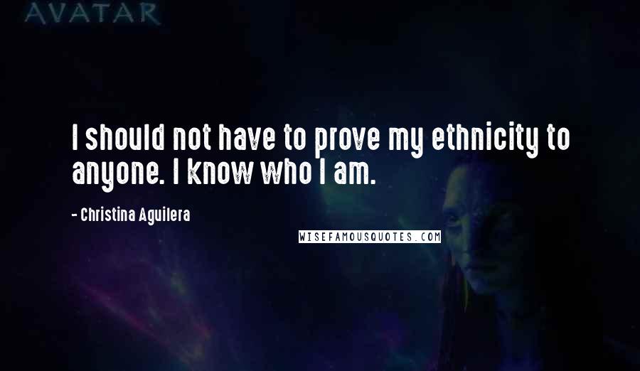 Christina Aguilera Quotes: I should not have to prove my ethnicity to anyone. I know who I am.