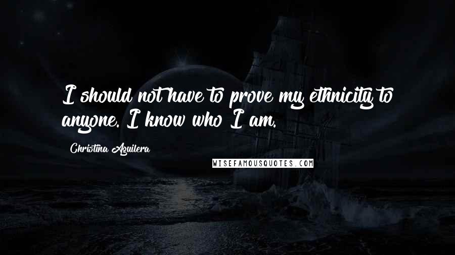 Christina Aguilera Quotes: I should not have to prove my ethnicity to anyone. I know who I am.