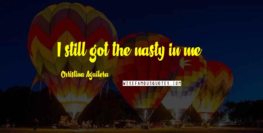 Christina Aguilera Quotes: I still got the nasty in me.