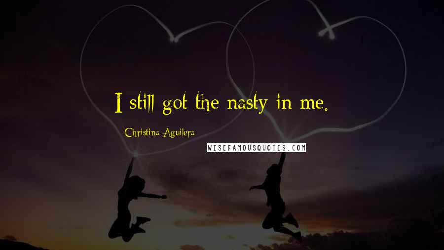 Christina Aguilera Quotes: I still got the nasty in me.