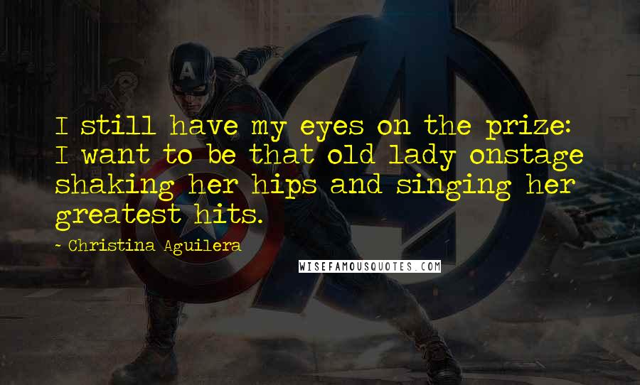 Christina Aguilera Quotes: I still have my eyes on the prize: I want to be that old lady onstage shaking her hips and singing her greatest hits.