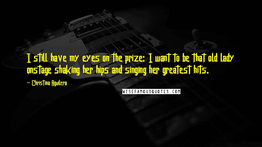 Christina Aguilera Quotes: I still have my eyes on the prize: I want to be that old lady onstage shaking her hips and singing her greatest hits.